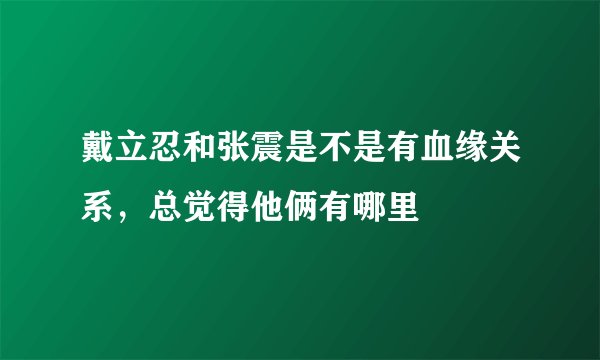 戴立忍和张震是不是有血缘关系，总觉得他俩有哪里