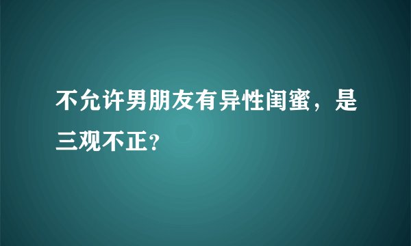 不允许男朋友有异性闺蜜，是三观不正？
