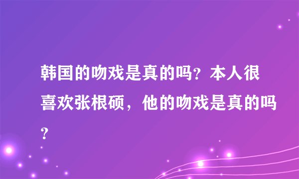 韩国的吻戏是真的吗？本人很喜欢张根硕，他的吻戏是真的吗？