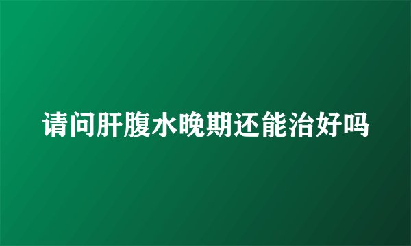 请问肝腹水晚期还能治好吗