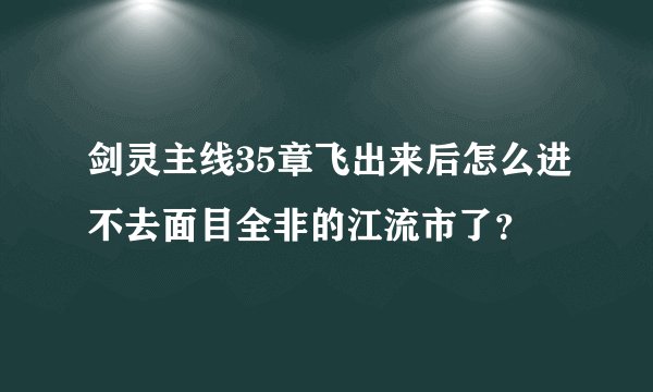 剑灵主线35章飞出来后怎么进不去面目全非的江流市了？
