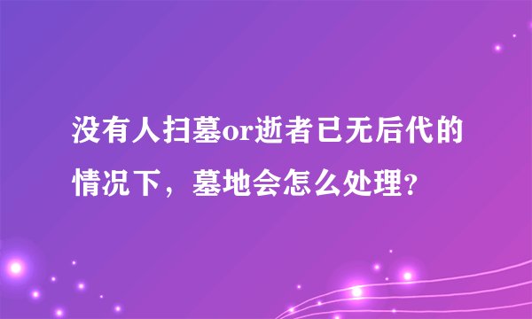 没有人扫墓or逝者已无后代的情况下，墓地会怎么处理？