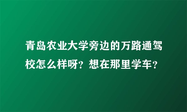 青岛农业大学旁边的万路通驾校怎么样呀？想在那里学车？