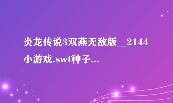 炎龙传说3双燕无敌版__2144小游戏.swf种子下载地址有么？好人一生平安