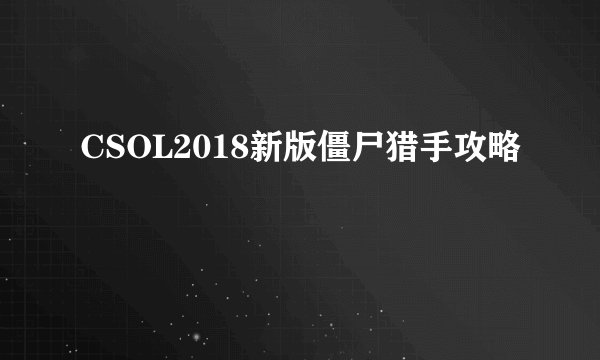 CSOL2018新版僵尸猎手攻略