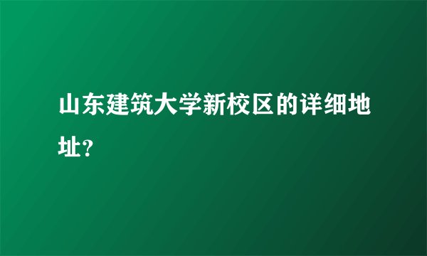 山东建筑大学新校区的详细地址？