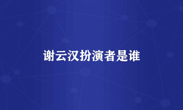 谢云汉扮演者是谁