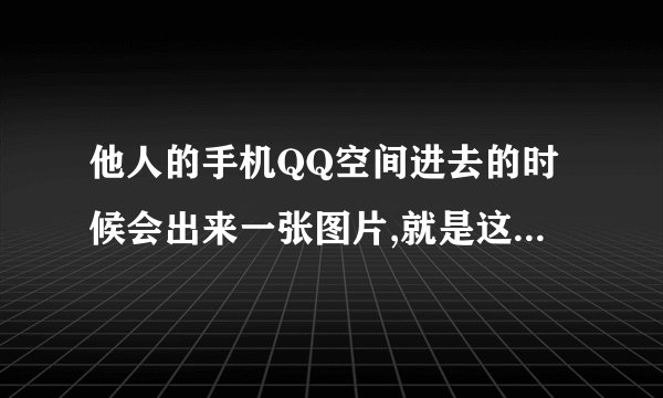 他人的手机QQ空间进去的时候会出来一张图片,就是这种图片 是怎么弄的啊 求助。