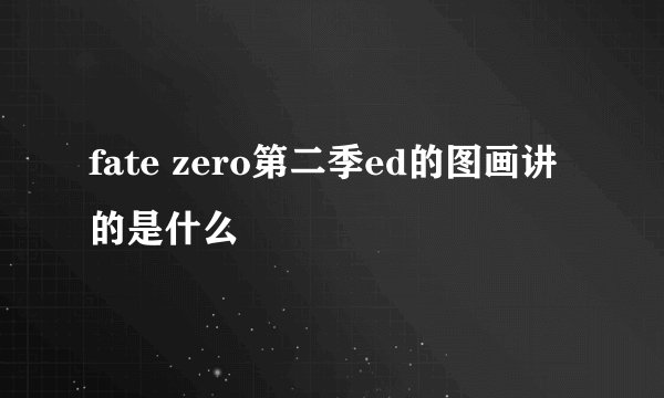 fate zero第二季ed的图画讲的是什么