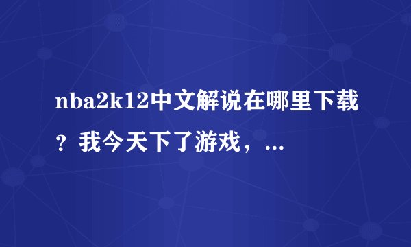 nba2k12中文解说在哪里下载？我今天下了游戏，但是解说和2K11的一样，求中文解说啊！急急急急！！！！！！