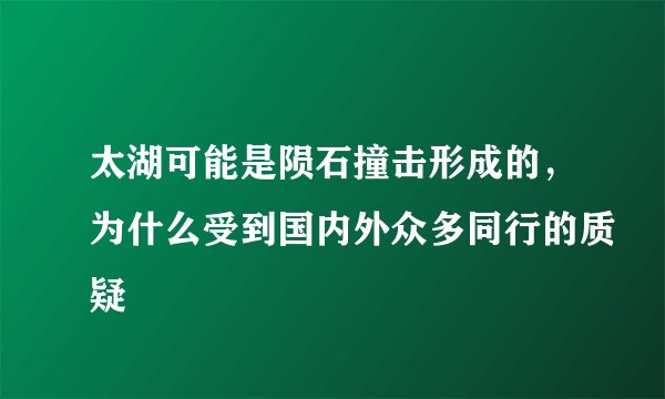 太湖可能是陨石撞击形成的，为什么受到国内外众多同行的质疑