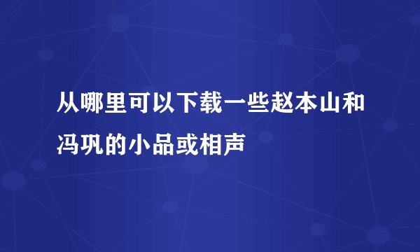 从哪里可以下载一些赵本山和冯巩的小品或相声
