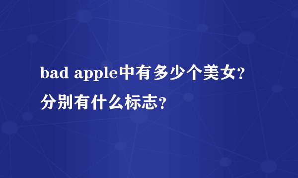 bad apple中有多少个美女？ 分别有什么标志？