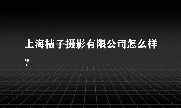 上海桔子摄影有限公司怎么样？