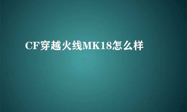 CF穿越火线MK18怎么样