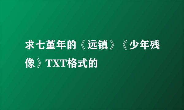 求七堇年的《远镇》《少年残像》TXT格式的