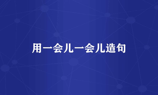 用一会儿一会儿造句