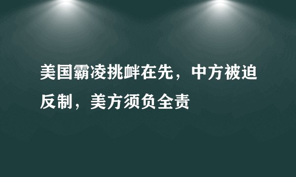 美国霸凌挑衅在先，中方被迫反制，美方须负全责