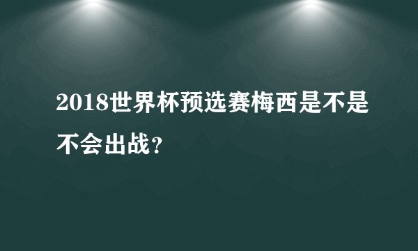 2018世界杯预选赛梅西是不是不会出战？