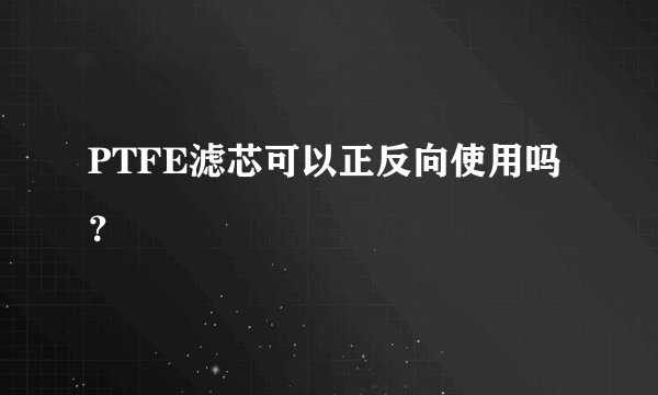 PTFE滤芯可以正反向使用吗？