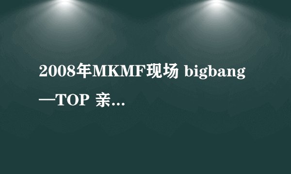 2008年MKMF现场 bigbang—TOP 亲吻李孝利（ CUT） 里面1：52那是谁？