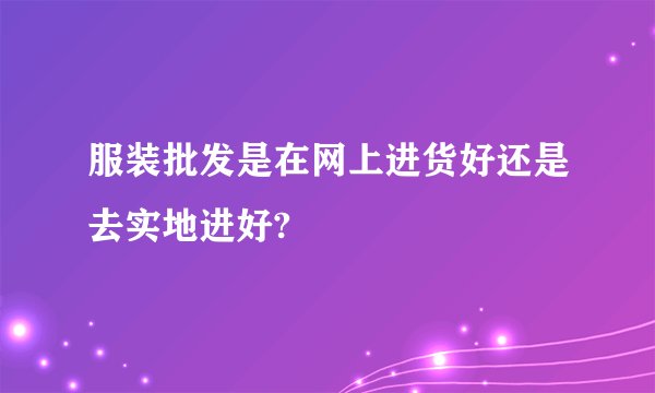 服装批发是在网上进货好还是去实地进好?