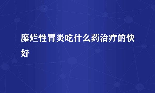 糜烂性胃炎吃什么药治疗的快好