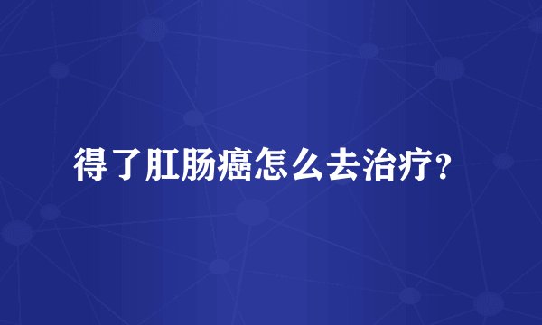 得了肛肠癌怎么去治疗？
