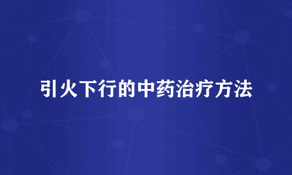 引火下行的中药治疗方法