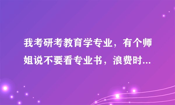 我考研考教育学专业，有个师姐说不要看专业书，浪费时间，买一本很好的大纲解析的书看透就可以考好了~