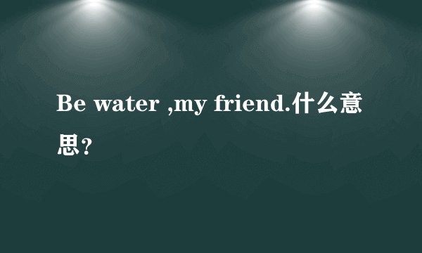 Be water ,my friend.什么意思？