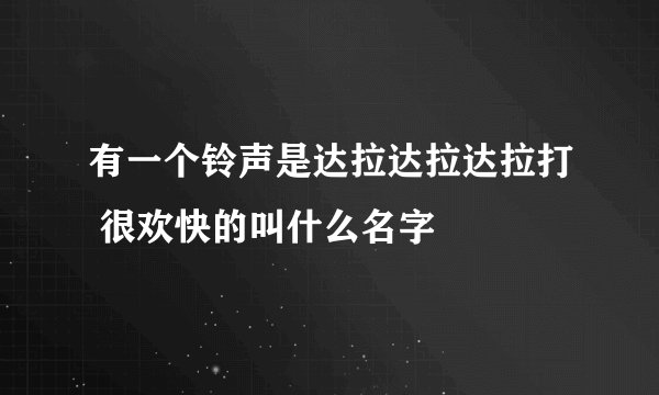 有一个铃声是达拉达拉达拉打 很欢快的叫什么名字