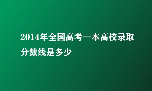 2014年全国高考—本高校录取分数线是多少