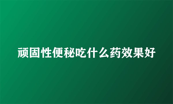 顽固性便秘吃什么药效果好
