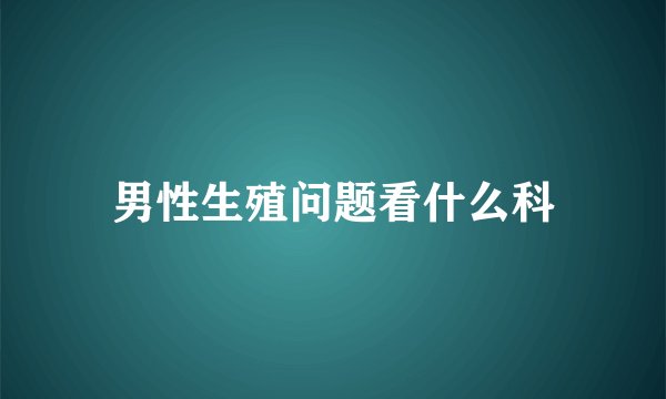 男性生殖问题看什么科