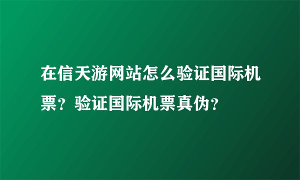 在信天游网站怎么验证国际机票？验证国际机票真伪？