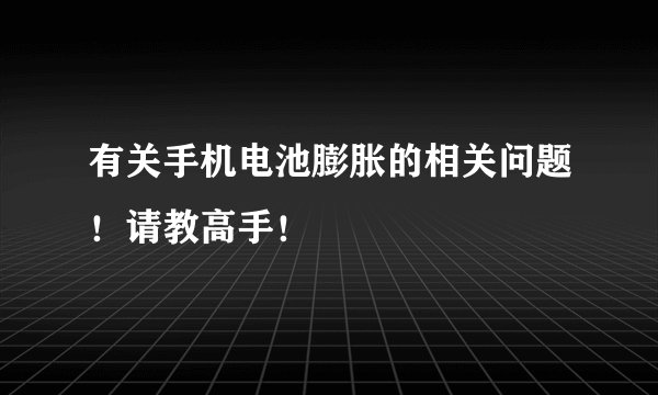 有关手机电池膨胀的相关问题！请教高手！