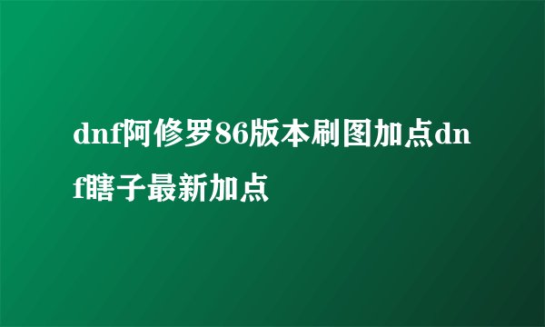 dnf阿修罗86版本刷图加点dnf瞎子最新加点