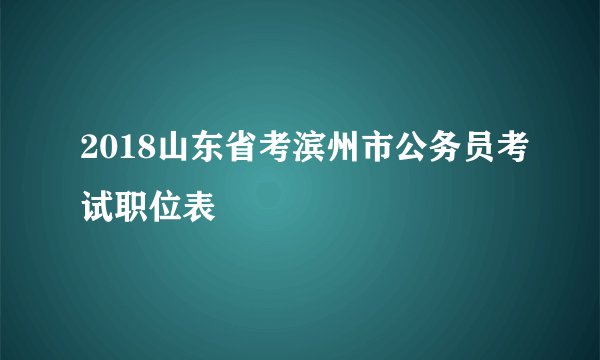 2018山东省考滨州市公务员考试职位表