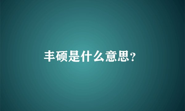 丰硕是什么意思？