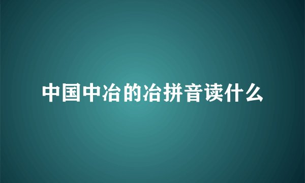 中国中冶的冶拼音读什么