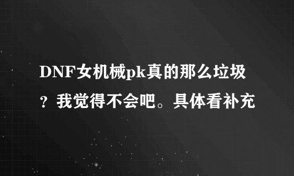 DNF女机械pk真的那么垃圾？我觉得不会吧。具体看补充