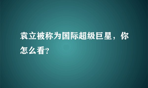 袁立被称为国际超级巨星，你怎么看？