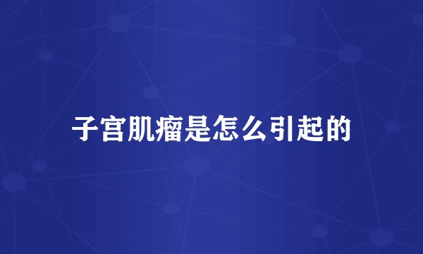 子宫肌瘤是怎么引起的