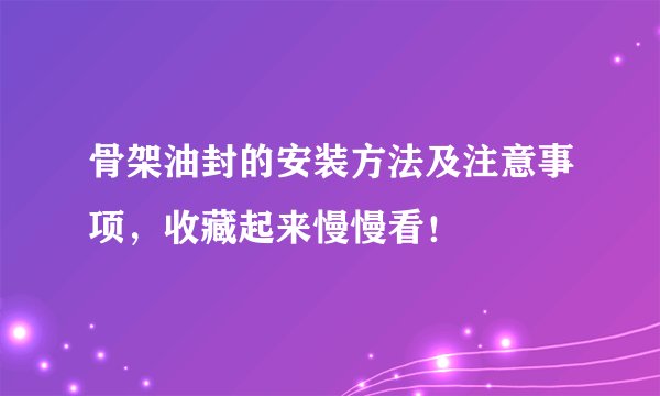 骨架油封的安装方法及注意事项,收藏起来慢慢看!