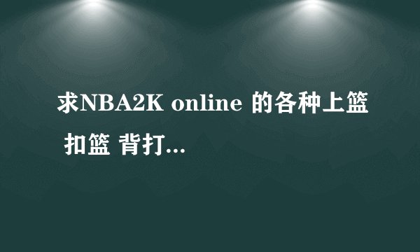 求NBA2K online 的各种上篮 扣篮 背打 花式动作详细键位操作。 （我是系统默认键位）