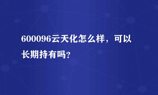 600096云天化怎么样，可以长期持有吗？