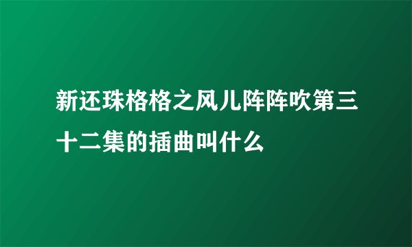 新还珠格格之风儿阵阵吹第三十二集的插曲叫什么