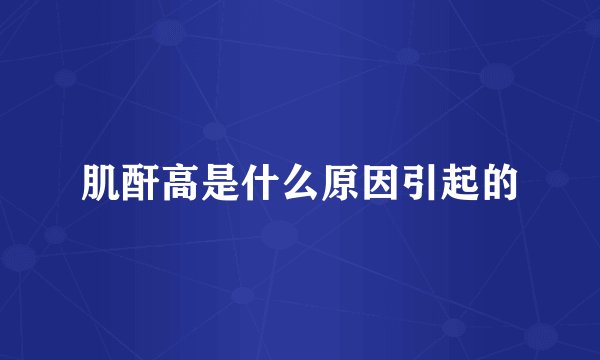 肌酐高是什么原因引起的