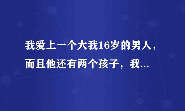 我爱上一个大我16岁的男人，而且他还有两个孩子，我家里人很是反对，我该怎么办？